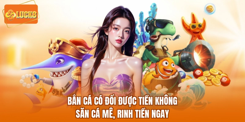 Bắn Cá Có Đổi Được Tiền Không - Săn Cá Mê, Rinh Tiền Ngay